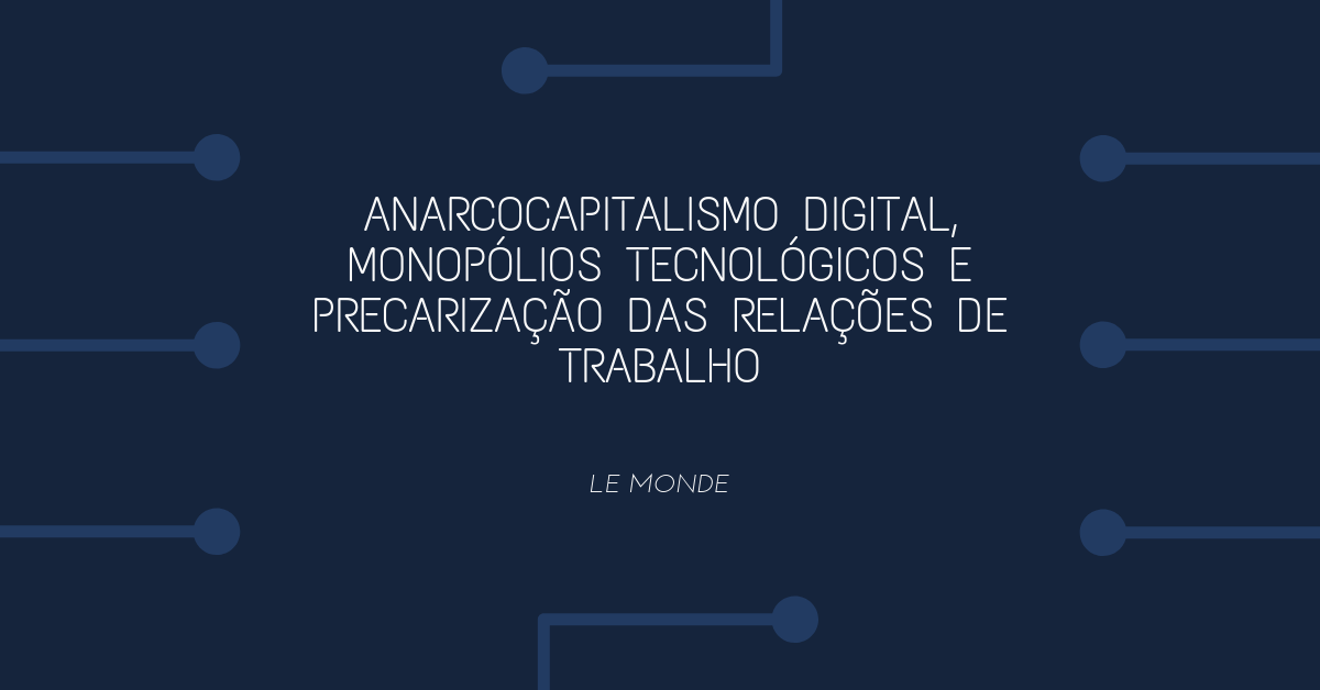 Anarcocapitalismo digital, monopólios tecnológicos e precarização das relações de trabalho